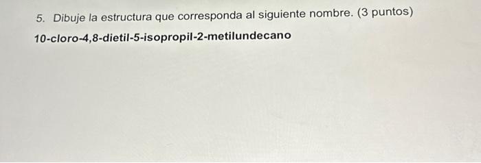 5. Dibuje la estructura que corresponda al siguiente nombre. (3 puntos) 10-cloro-4,8-dietil-5-isopropil-2-metilundecano