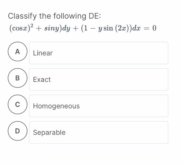 Classify the following DE: (cosx)² + siny)dy + (1 − y sin (2x)) dx = 0 A B C D Linear Exact Homogeneous Separable