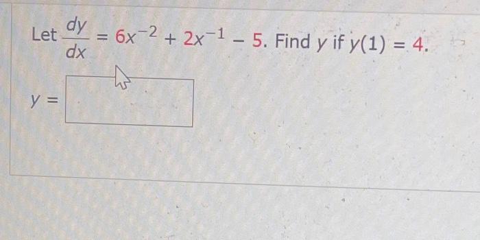 Let \( \frac{d y}{d x}=6 x^{-2}+2 x^{-1}-5 \). Find \( y \) if \( y(1)=4 \) \[ y= \]