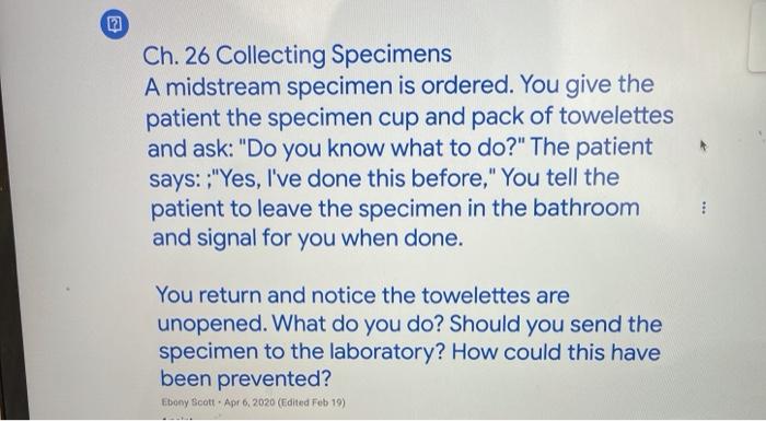 Ch. 26 Collecting Specimens A midstream specimen is ordered. You give the patient the specimen cup and pack of towelettes and