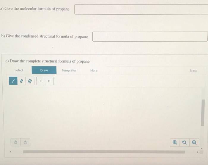 a) Give the molecular formula of propane
b) Give the condensed structural formula of propane
c) Draw the complete structural
