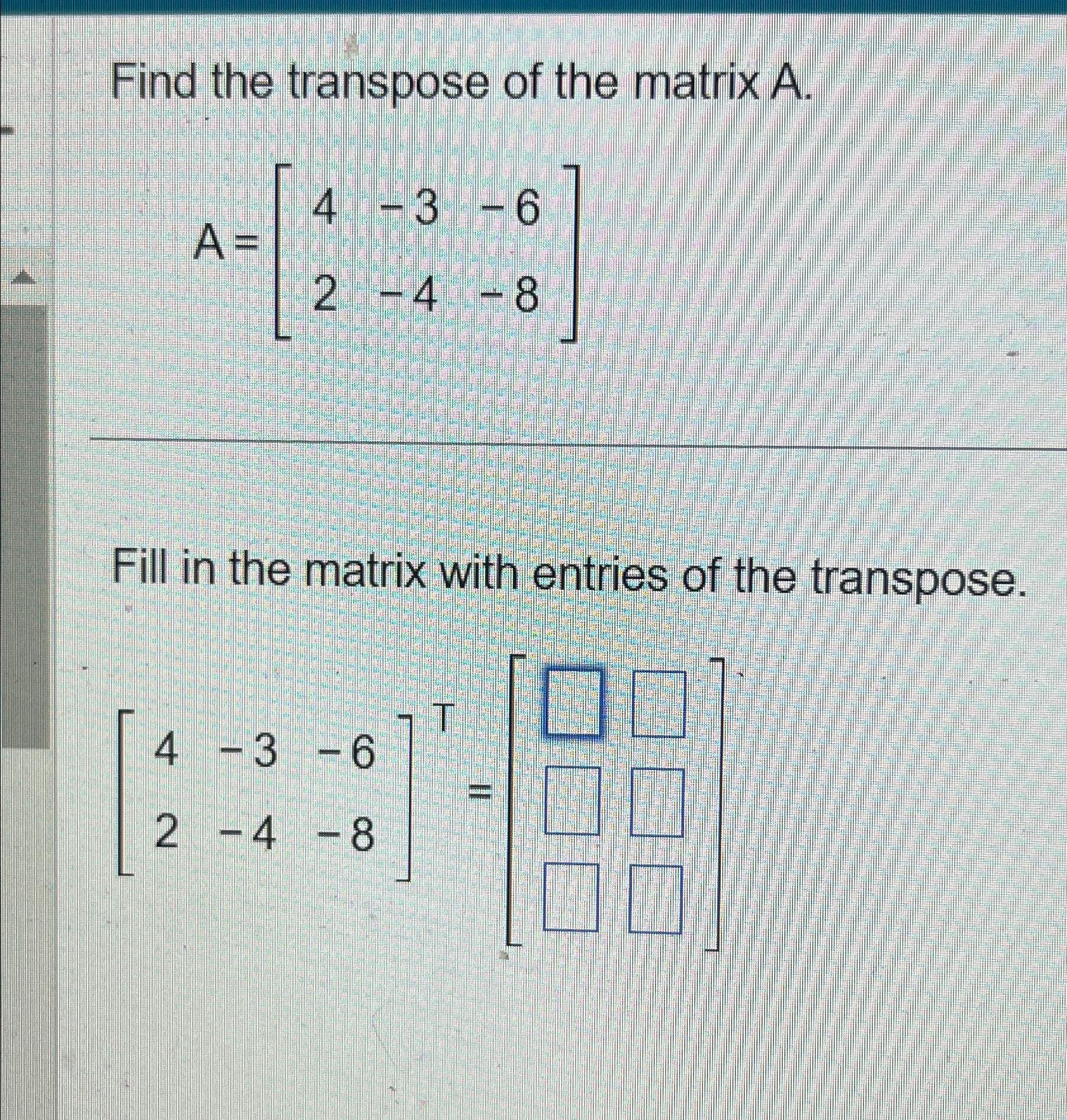 Solved Find The Transpose Of The Matrix A A 4 3 62 4 8 Fill Chegg Com