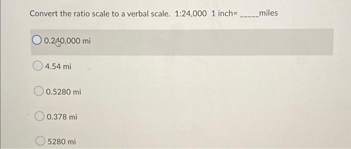 Convert the ratio scale to a verbal scale. 1:24,000 1 inch=_______miles 0.240,000 mi 4.54 mi 0.5280 mi 0.378 mi 5280 mi