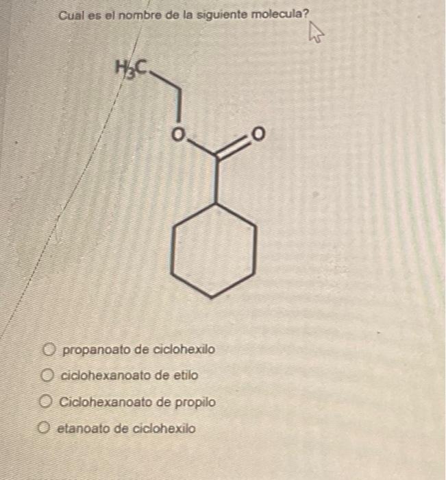 Cual es el nombre de la siguiente molecula? propanoato de ciclohexilo ciclohexanoato de etilo Ciclohexanoato de propilo etano