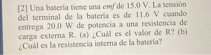 [2] Una batería tiene una emf de 15.0 V. La tensión del terminal de la batería es de 11.6 V cuando entrega 20.0 W de potencia