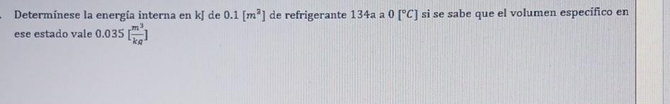 Determinese la energía interna en \( \mathrm{kJ} \) de \( 0.1\left[\mathrm{~m}^{3}\right] \) de refrigerante \( 134 \mathrm{a