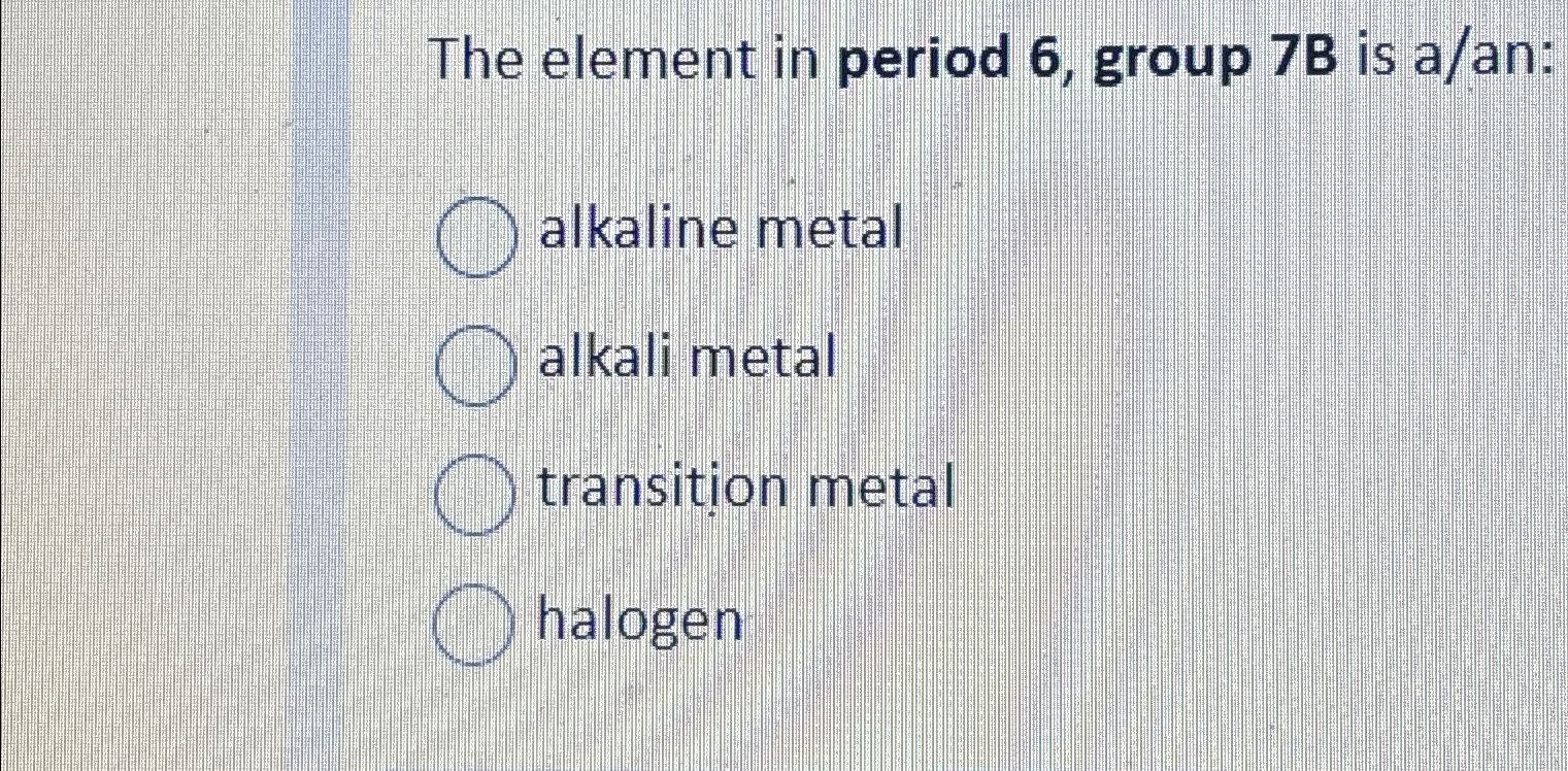 Solved The element in period 6, ﻿group 7B is a/an:alkaline | Chegg.com