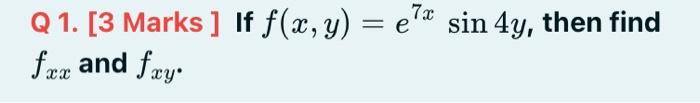 Q 1. [3 Marks ] If \( f(x, y)=e^{7 x} \sin 4 y \), then find \( f_{x x} \) and \( f_{x y} \)