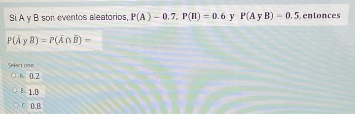 Si A y B son eventos aleatorios, P(A) = 0.7, P(B) = 0.6 y P(Ay B) = 0.5, entonces P(Ay B) = P(ANB) = Select one: O A 0.2 O 8.