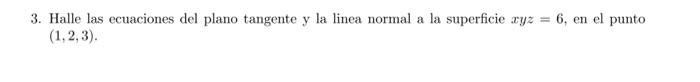 3. Halle las ecuaciones del plano tangente \( y \) la linea normal a la superficie \( x y z=6 \), en el punto \( (1,2,3) \)