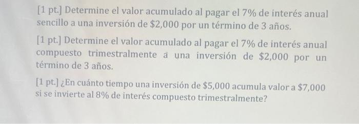 [1 pt.] Determine el valor acumulado al pagar el 7% de interés anual sencillo a una inversión de $2,000 por un término de 3 a