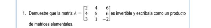 1. Demuestre que la matriz \( A=\left[\begin{array}{rrr}2 & 4 & 6 \\ 4 & 5 & 6 \\ 3 & 1 & -2\end{array}\right] \) es invertib