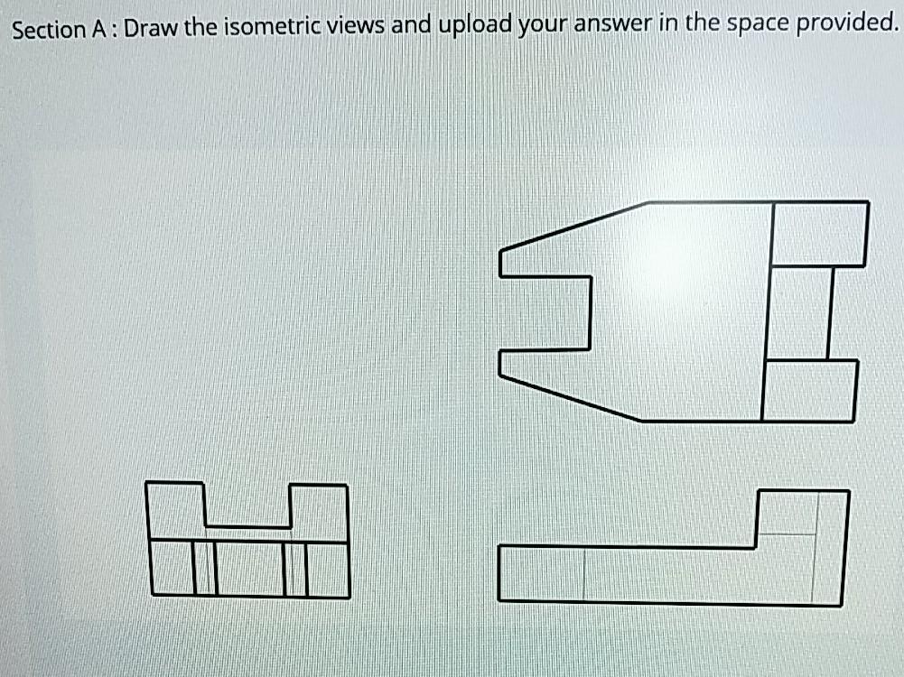 Solved Section A: Draw the isometric views and upload your | Chegg.com