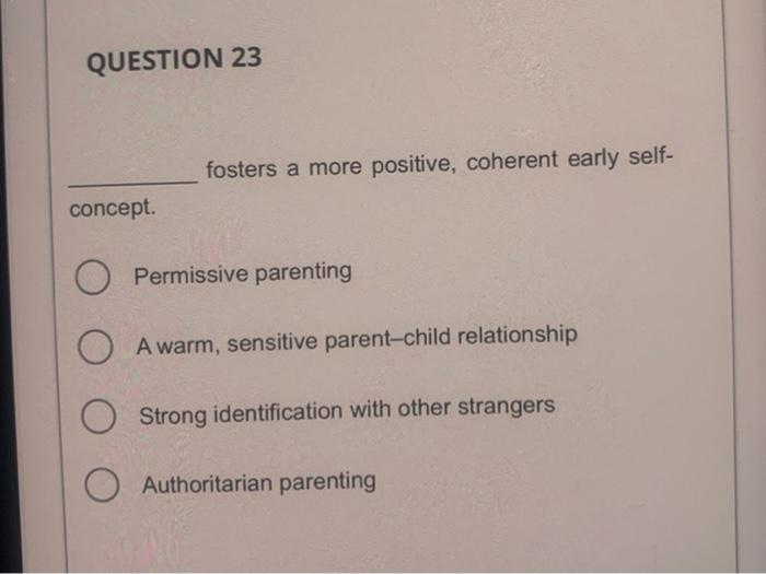 QUESTION 23
fosters a more positive, coherent early selfconcept.
Permissive parenting
A warm, sensitive parent-child relation