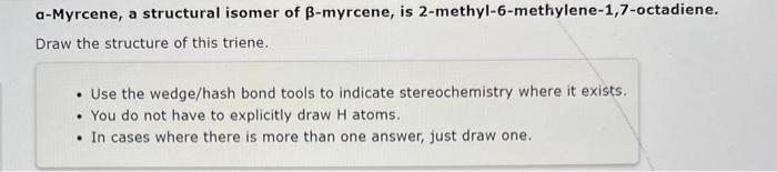 a-Myrcene, a structural isomer of \( \beta \)-myrcene, is 2-methyl-6-methylene-1,7-octadiene. Draw the structure of this trie