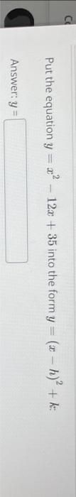 Put the equation \( y=x^{2}-12 x+35 \) into the form \( y=(x-h)^{2}+k \) : Answer: \( y= \)