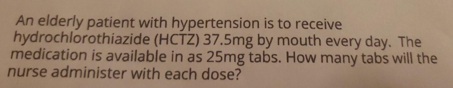 An elderly patient with hypertension is to receive hydrochlorothiazide (HCTZ) 37.5mg by mouth every day. The medication is av