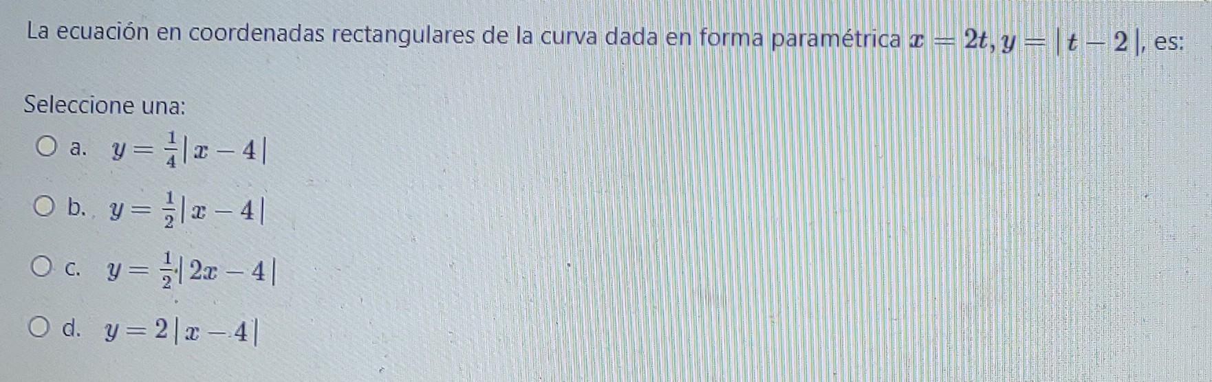La ecuación en coordenadas rectangulares de la curva dada en forma paramétrica I = 2t, y=[t-2), es: — Seleccione una O O a.y=
