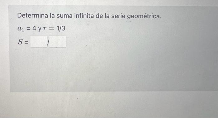 Determina la suma infinita de la serie geométrica. \[ a_{1}=4 \text { y } r=1 / 3 \]