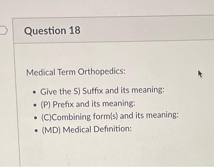 Question 18
Medical Term Orthopedics:
Give the S) Suffix and its meaning:
?
(P) Prefix and its meaning:
(C)Combining form(s) 