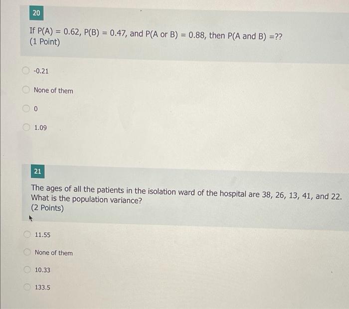 20
=
If P(A) = 0.62, P(B) = 0.47, and P(A or B) = 0.88, then P(A and B) = ??
(1 Point)
-0.21
None of them
0
1.09
21
The ages 