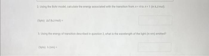 2. Using the Bokr model calculate the energy associated with the transition from \( n=4 \) to \( n=1 \) (in kJ/mod)
\[
\text 