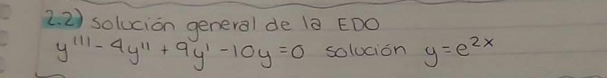 2.2) solución general de la EDO \( y^{\prime \prime \prime}-4 y^{\prime \prime}+9 y^{\prime}-10 y=0 \) solución \( y=e^{2 x}