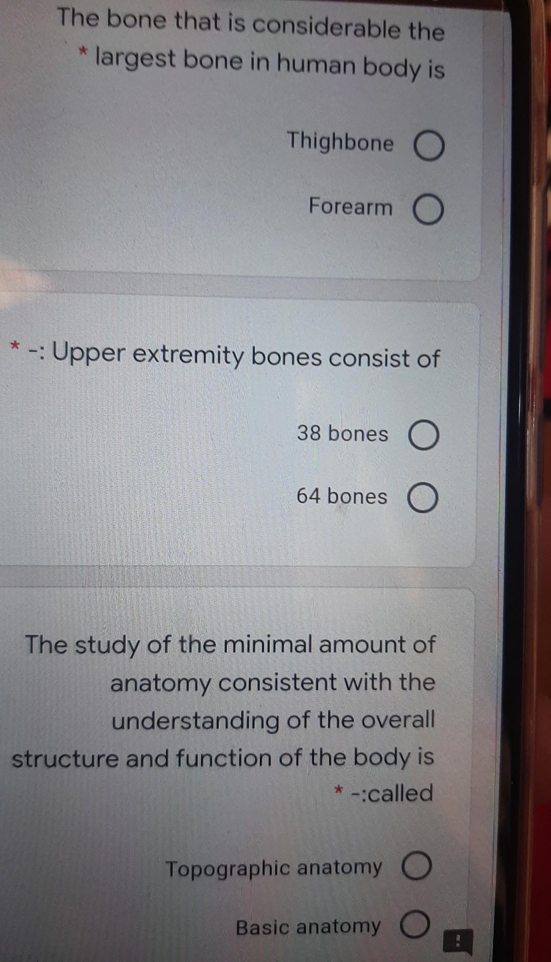 The bone that is considerable the * largest bone in human body is Thighbone O Forearm O *-:Upper extremity bones consist of 3