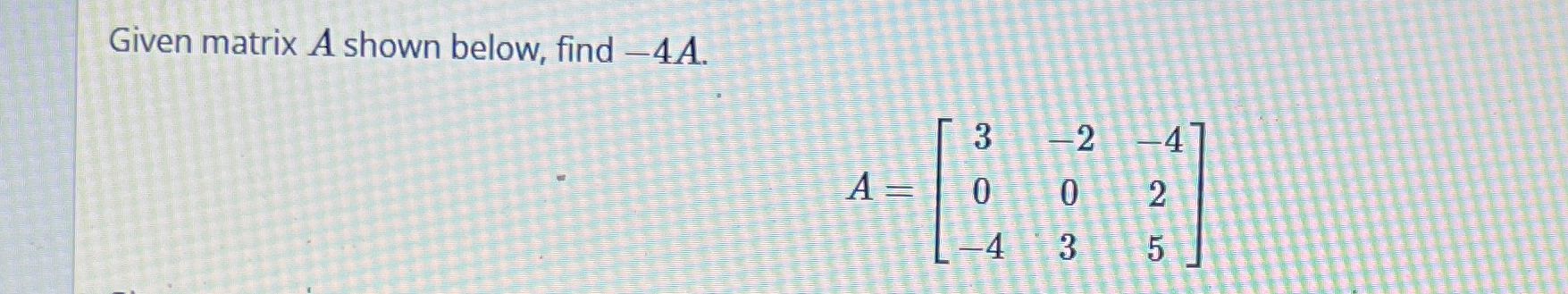 Solved Given matrix A shown below, find -4A.A=[3-2-4002-435] | Chegg.com