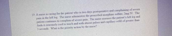 19 A nurse is caring for the patient who is two days postoperative and complaining of severe pain in the left leg. The nurse