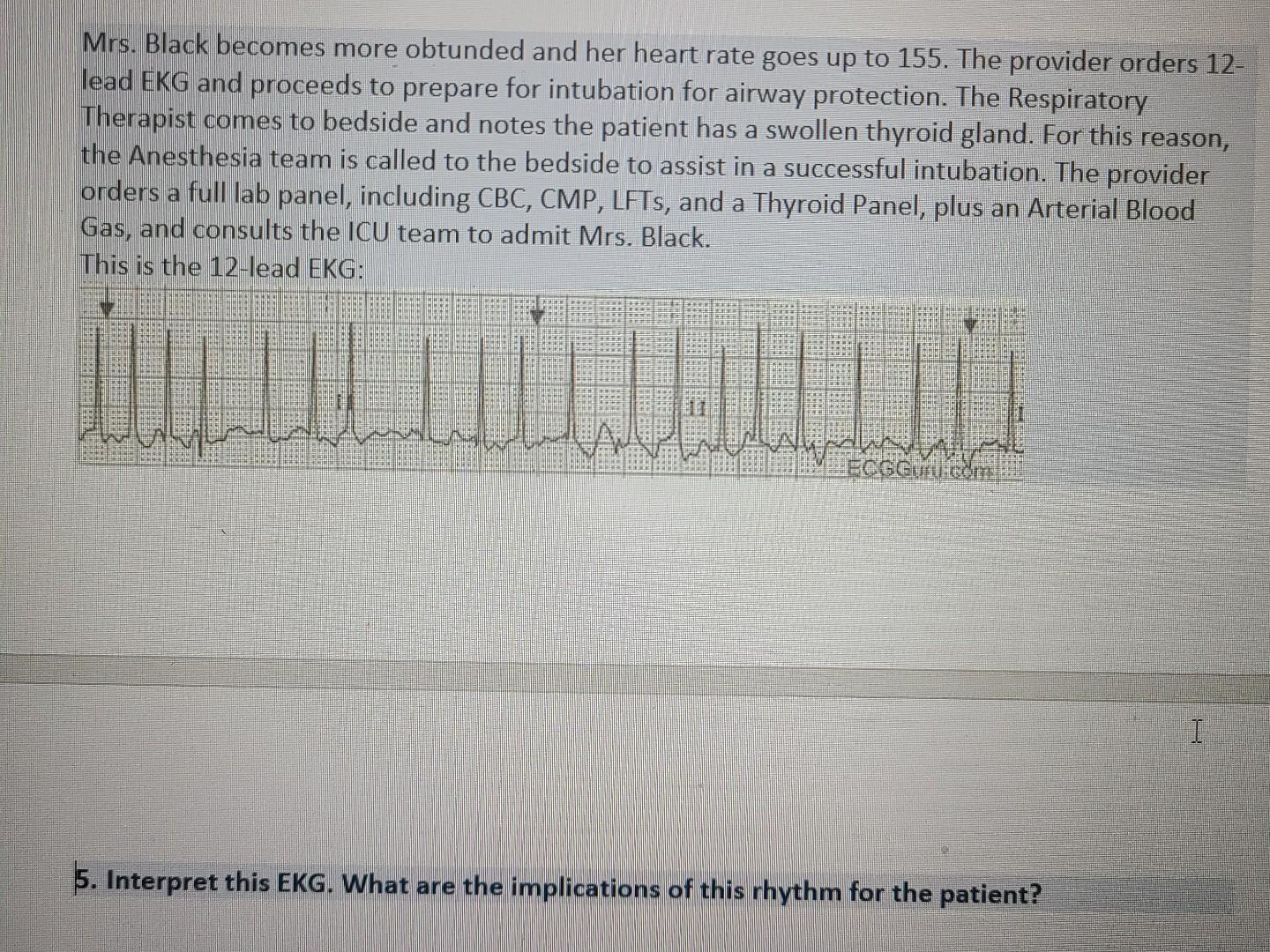 Mrs. Black becomes more obtunded and her heart rate goes up to 155. The provider orders 12- lead EKG and proceeds to prepare