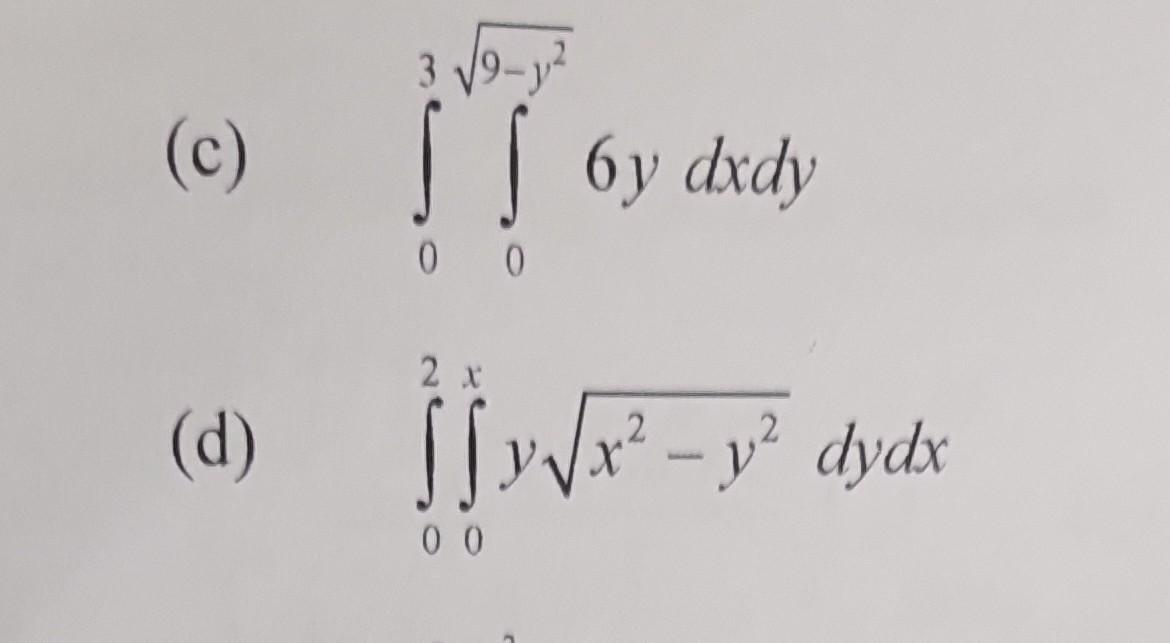 (c) \( \quad \int_{0} \int_{0} 6 y d x d y \) (d) \( \quad \int_{0}^{2} \int_{0}^{x} y \sqrt{x^{2}-y^{2}} d y d x \)