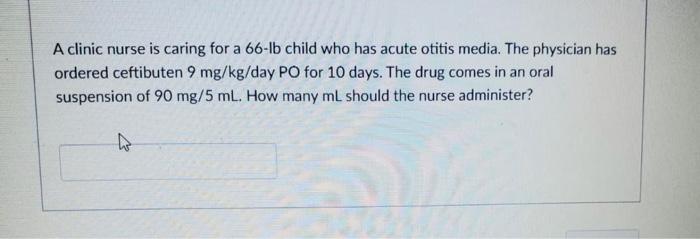 A clinic nurse is caring for a 66-lb child who has acute otitis media. The physician has ordered ceftibuten 9 mg/kg/day PO fo