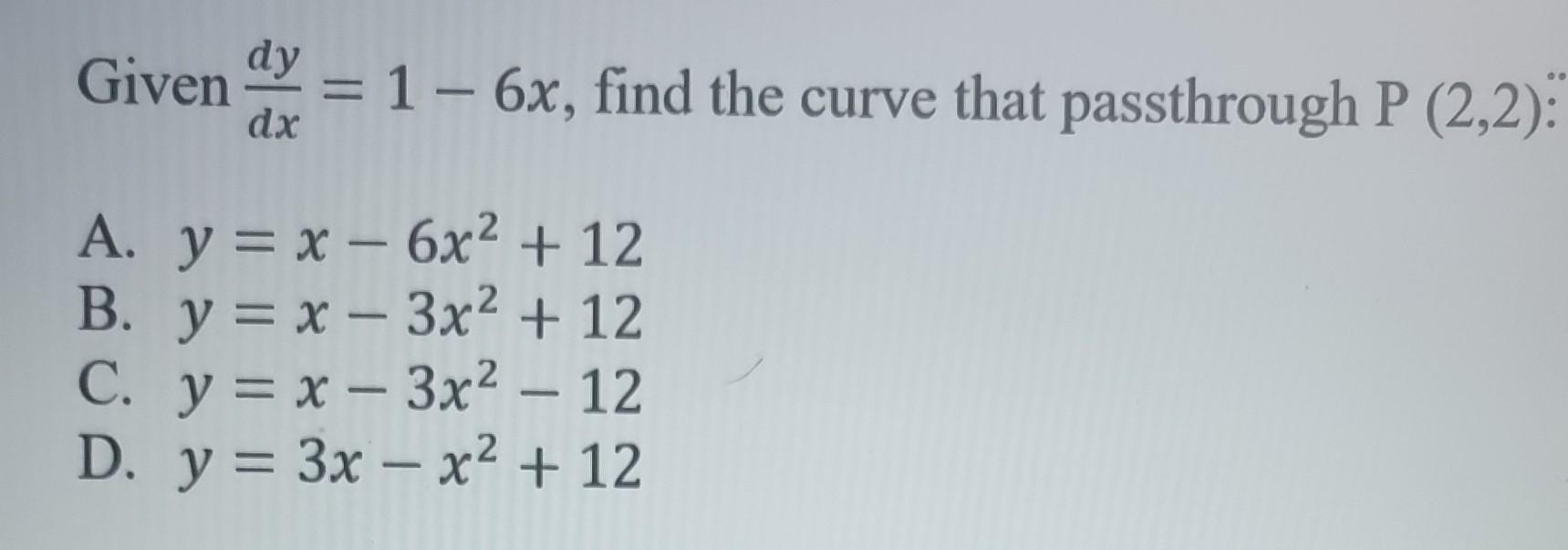 Given \( \frac{d y}{d x}=1-6 x \), find the curve that passthrough \( \mathrm{P}(2,2) \) : A. \( y=x-6 x^{2}+12 \) B. \( y=x-