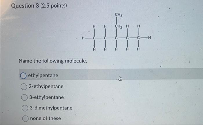 Question 3 (2.5 points)
Name the following molecule.
ethylpentane
2-ethylpentane
3-ethylpentane
3-dimethylpentane
none of the