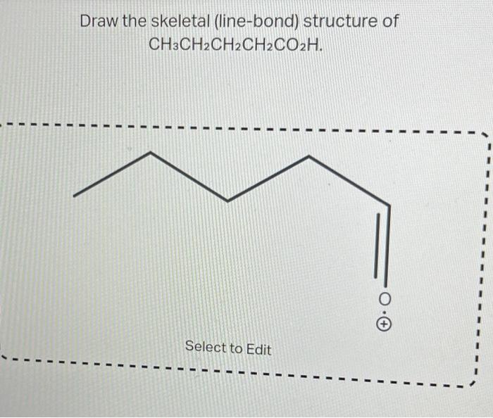 Draw the skeletal (line-bond) structure of
\[
\mathrm{CH}_{3} \mathrm{CH}_{2} \mathrm{CH}_{2} \mathrm{CH}_{2} \mathrm{CO}_{2}