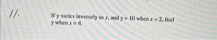 // If y varies inversely us.w, and y = 10) when x = 2, find y when. = 4.