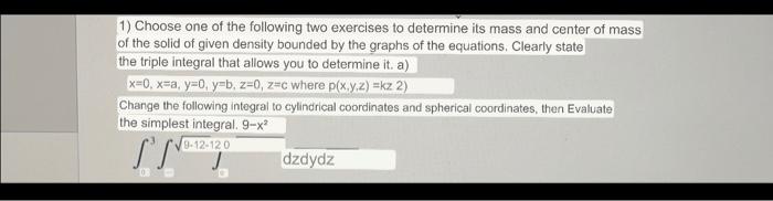 1) Choose one of the following two exercises to determine its mass and center of mass of the solid of given density bounded b