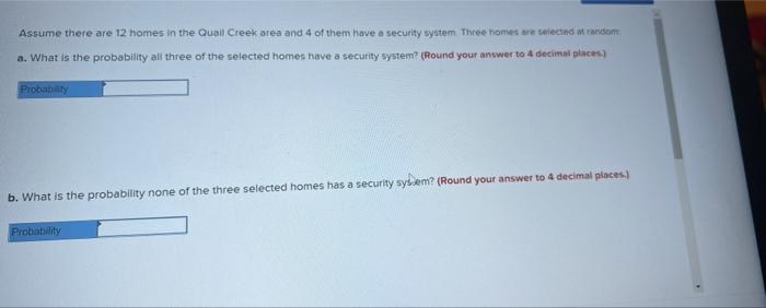 Assume there are 12 homes in the Quail Creek area and 4 of them have a security system three homes me selected mansom:
a. Wha