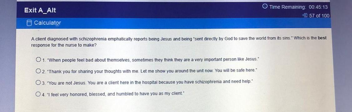 Exit A_Alt Time Remaining 00:45:13 57 of 100 Calculator A client diagnosed with schizophrenia emphatically reports being Jesu