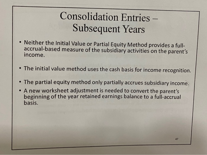 Consolidation entries - subsequent years • neither the initial value or partial equity method provides a full- accrual-based