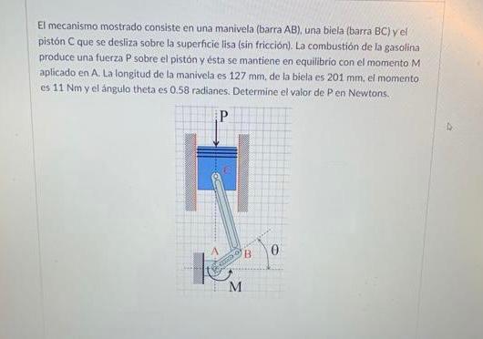 El mecanismo mostrado consiste en una manivela (barra \( A B \) ), una biela (barra \( B C \) ) y el pistón C que se desliza