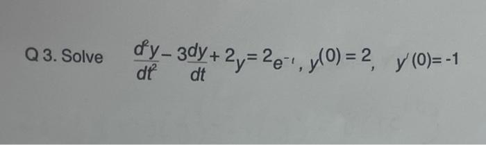 Q 3. Solve \( \quad \frac{d^{2} y}{d t^{2}}-3 \frac{d y}{d t}+2 y=2 e^{-1}, y^{(0)}=2, \quad y^{\prime}(0)=-1 \)