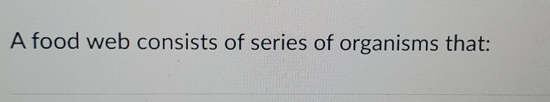 Solved A food web consists of series of organisms that: | Chegg.com