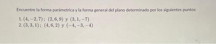 Encuentre la forma parámetrica y la forma general del plano determinado por los siguientes puntos: 1. \( (4,-2,7) ;(2,6,9) \)