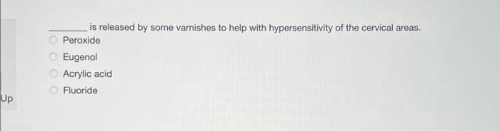 Up
is released by some varnishes to help with hypersensitivity of the cervical areas.
Peroxide
Eugenol
Acrylic acid
Fluoride