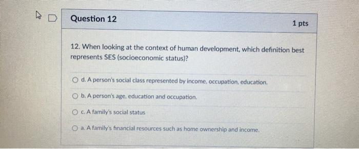 Question 12 1 pts 12. When looking at the context of human development, which definition best represents SES (socioeconomic s