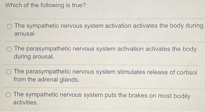 Which of the following is true?
The sympathetic nervous system activation activates the body during arousal.
The parasympathe
