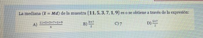 La mediana ( = Md) de la muestra [11, 5, 3, 7, 1,9] es o se obtiene a través de la expresión: 11+5+3+7+1+9 A) B) 3+720 C) 7 D