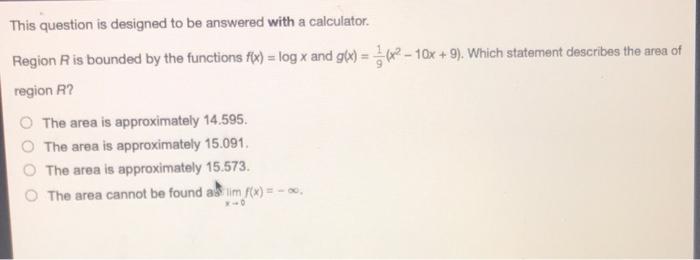 This question is designed to be answered with a calculator.
Region \( R \) is bounded by the functions \( f(x)=\log x \) and 